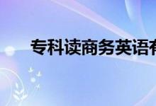 專科讀商務(wù)英語有用嗎（好不好就業(yè)）