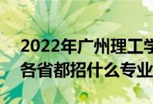 2022年廣州理工學(xué)院招生計劃及招生人數(shù)（各省都招什么專業(yè)）