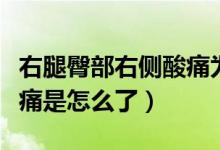 右腿臀部右側酸痛為什么（右臀部連著右腿酸痛是怎么了）
