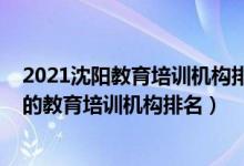 2021沈陽教育培訓(xùn)機構(gòu)排行榜前十（2022年沈陽十大最好的教育培訓(xùn)機構(gòu)排名）