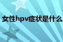 女性hpv癥狀是什么（女性HPV癥狀有哪些）