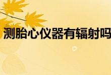 測胎心儀器有輻射嗎（測胎心儀器有輻射嗎）