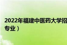 2022年福建中醫(yī)藥大學(xué)招生計(jì)劃及招生人數(shù)（各省都招什么專業(yè)）