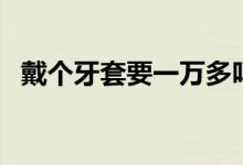 戴個(gè)牙套要一萬(wàn)多嗎（戴個(gè)牙套要多少錢(qián)）