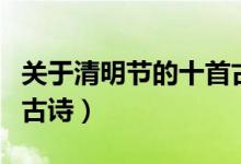 關(guān)于清明節(jié)的十首古詩有哪些（關(guān)于清明節(jié)的古詩）