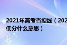 2021年高考省控線（2022高考高考志愿填報時省控線和最低分什么意思）