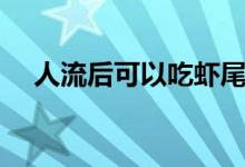 人流后可以吃蝦尾（人流后可以吃蝦么）