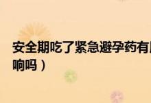 安全期吃了緊急避孕藥有用嗎（安全期吃了緊急避孕藥有影響嗎）