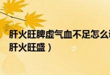 肝火旺脾虛氣血不足怎么調(diào)理（怎樣調(diào)理氣血不足脾虛腎虛肝火旺盛）