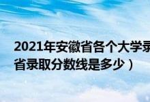 2021年安徽省各個大學(xué)錄取分?jǐn)?shù)線（2021安徽工程大學(xué)各省錄取分?jǐn)?shù)線是多少）