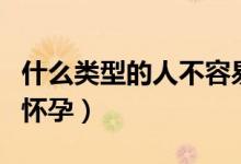 什么類型的人不容易懷孕（什么樣的人不容易懷孕）