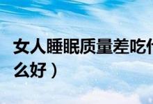 女人睡眠質(zhì)量差吃什么藥（女人睡眠不好吃什么好）