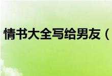 情書(shū)大全寫(xiě)給男友（寫(xiě)給男友的情書(shū)怎么寫(xiě)）