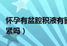 懷孕有盆腔積液有影響么（懷孕有盆腔積液要緊嗎）