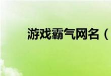 游戲霸氣網(wǎng)名（游戲霸氣網(wǎng)名大全）
