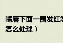 嘴唇下面一圈發(fā)紅怎么治（嘴唇下面一圈發(fā)紅怎么處理）