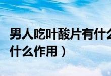 男人吃葉酸片有什么好處沒（男人吃葉酸片有什么作用）
