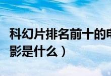 科幻片排名前十的電影（科幻片排名前十的電影是什么）