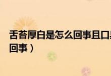 舌苔厚白是怎么回事且口臭怎么辦（舌苔厚白且口臭是怎么回事）