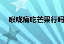 喉嚨痛吃芒果行嗎（喉嚨痛能吃芒果嗎）