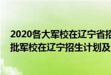 2020各大軍校在遼寧省招生計(jì)劃及人數(shù)（2022年全國(guó)提前批軍校在遼寧招生計(jì)劃及分?jǐn)?shù)）