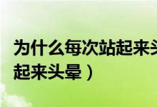 為什么每次站起來頭都特別暈（為什么每次站起來頭暈）