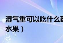濕氣重可以吃什么藥調(diào)理（濕氣重可以吃什么水果）
