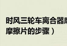 時風(fēng)三輪車離合器摩擦片如何安裝（安裝離合摩擦片的步驟）