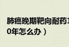 肺癌晚期靶向耐藥10年（肺癌晚期靶向耐藥10年怎么辦）