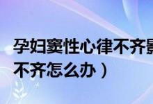 孕婦竇性心律不齊影響順產(chǎn)嗎（孕婦竇性心律不齊怎么辦）