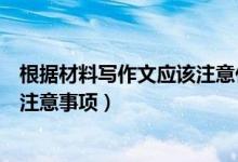 根據(jù)材料寫作文應(yīng)該注意什么（寫好材料作文的六個(gè)步驟及注意事項(xiàng)）