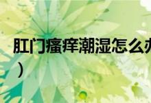肛門瘙癢潮濕怎么辦（肛門潮濕瘙癢怎么治療）