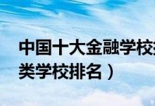 中國十大金融學校排（2022全國最好的金融類學校排名）