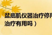 盆底肌儀器治療停用后會反彈嗎（盆底肌儀器治療有用嗎）