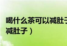 喝什么茶可以減肚子上的贅肉（喝什么茶可以減肚子）