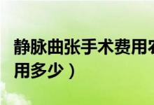 靜脈曲張手術(shù)費(fèi)用農(nóng)村醫(yī)保（靜脈曲張手術(shù)費(fèi)用多少）