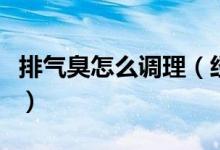 排氣臭怎么調(diào)理（經(jīng)常排氣臭吃什么快速解決）