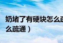 奶堵了有硬塊怎么疏通視頻（奶堵了有硬塊怎么疏通）