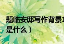 題臨安邸寫(xiě)作背景150字（題臨安邸寫(xiě)作背景是什么）