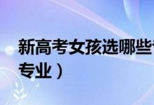 新高考女孩選哪些專業(yè)好（2022適合女孩的專業(yè)）