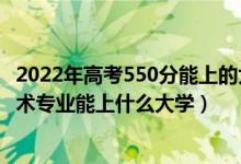 2022年高考550分能上的大學（2022高考550分報大數據技術專業(yè)能上什么大學）