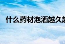 什么藥材泡酒越久越好（什么藥材泡酒好）