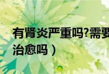 有腎炎嚴重嗎?需要治療嗎（腎炎病嚴重嗎能治愈嗎）