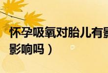 懷孕吸氧對胎兒有影響嗎（懷孕吸氧對胎兒有影響嗎）