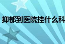 抑郁到醫(yī)院掛什么科（抑郁到醫(yī)院掛什么科）