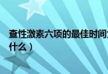 查性激素六項的最佳時間女性（查性激素六項的最佳時間是什么）