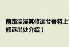 前路漫漫其修遠兮吾將上下而求索是什么意思（前路漫漫其修遠出處介紹）