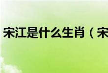 宋江是什么生肖（宋江被招安的時候什么年）