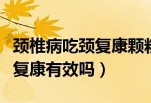 頸椎病吃頸復(fù)康顆粒一般吃多久（頸椎病吃頸復(fù)康有效嗎）
