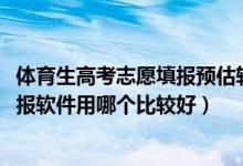 體育生高考志愿填報(bào)預(yù)估軟件（2022體育生模擬高考志愿填報(bào)軟件用哪個(gè)比較好）